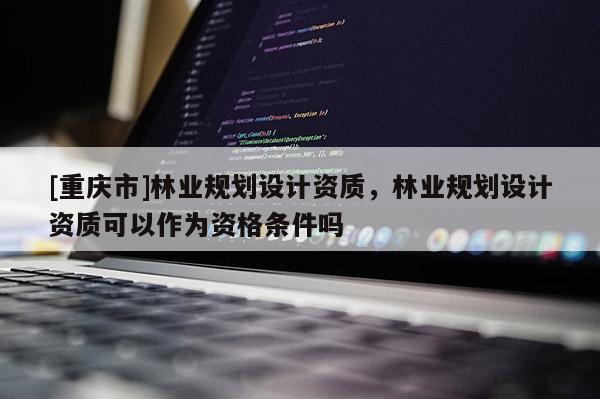 [重慶市]林業(yè)規(guī)劃設計資質，林業(yè)規(guī)劃設計資質可以作為資格條件嗎