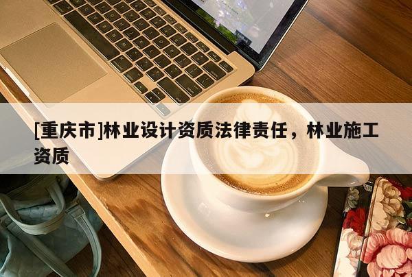 [重慶市]林業(yè)設(shè)計資質(zhì)法律責任，林業(yè)施工資質(zhì)