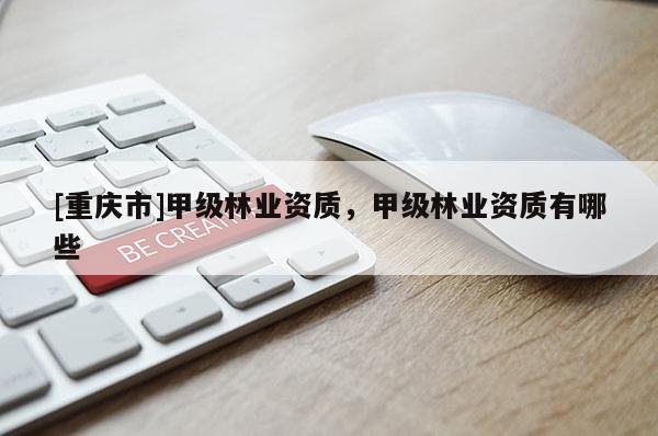 [重慶市]甲級林業(yè)資質(zhì)，甲級林業(yè)資質(zhì)有哪些