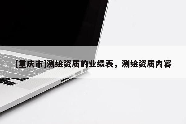 [重慶市]測繪資質(zhì)的業(yè)績表，測繪資質(zhì)內(nèi)容