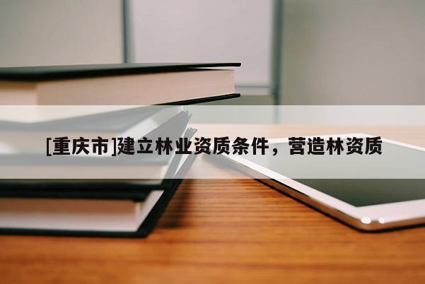 [重慶市]建立林業(yè)資質(zhì)條件，營造林資質(zhì)