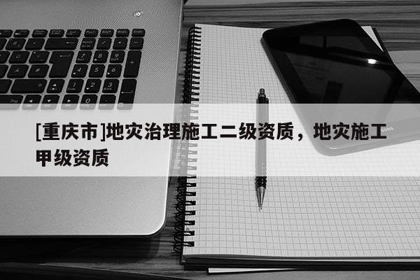 [重慶市]地災(zāi)治理施工二級(jí)資質(zhì)，地災(zāi)施工甲級(jí)資質(zhì)