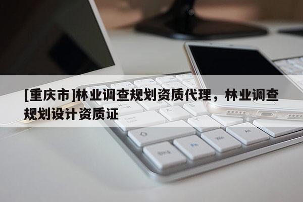 [重慶市]林業(yè)調(diào)查規(guī)劃資質(zhì)代理，林業(yè)調(diào)查規(guī)劃設(shè)計資質(zhì)證