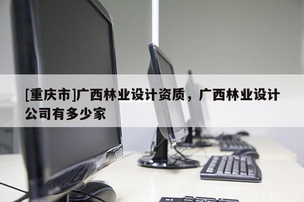 [重慶市]廣西林業(yè)設(shè)計(jì)資質(zhì)，廣西林業(yè)設(shè)計(jì)公司有多少家