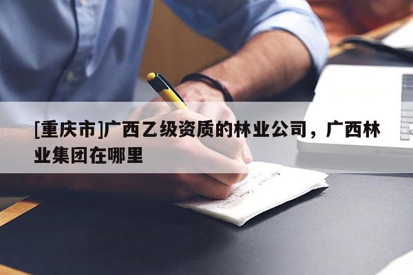 [重慶市]廣西乙級資質(zhì)的林業(yè)公司，廣西林業(yè)集團(tuán)在哪里