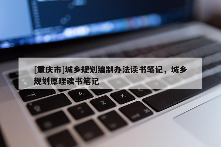 [重慶市]城鄉(xiāng)規(guī)劃編制辦法讀書筆記，城鄉(xiāng)規(guī)劃原理讀書筆記