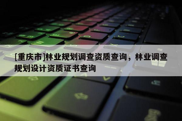 [重慶市]林業(yè)規(guī)劃調(diào)查資質(zhì)查詢，林業(yè)調(diào)查規(guī)劃設(shè)計(jì)資質(zhì)證書查詢