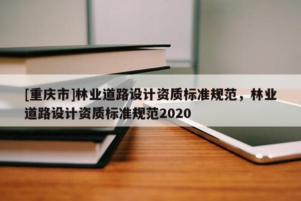 [重慶市]林業(yè)道路設(shè)計(jì)資質(zhì)標(biāo)準(zhǔn)規(guī)范，林業(yè)道路設(shè)計(jì)資質(zhì)標(biāo)準(zhǔn)規(guī)范2020