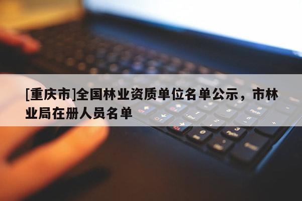 [重慶市]全國林業(yè)資質(zhì)單位名單公示，市林業(yè)局在冊(cè)人員名單