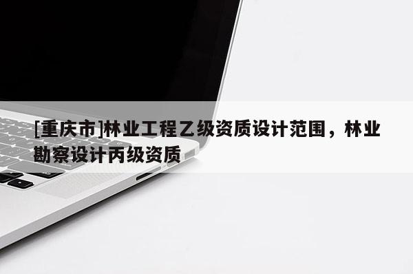 [重慶市]林業(yè)工程乙級(jí)資質(zhì)設(shè)計(jì)范圍，林業(yè)勘察設(shè)計(jì)丙級(jí)資質(zhì)