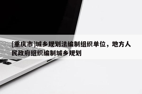 [重慶市]城鄉(xiāng)規(guī)劃法編制組織單位，地方人民政府組織編制城鄉(xiāng)規(guī)劃