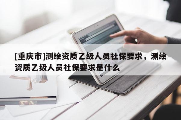 [重慶市]測繪資質乙級人員社保要求，測繪資質乙級人員社保要求是什么