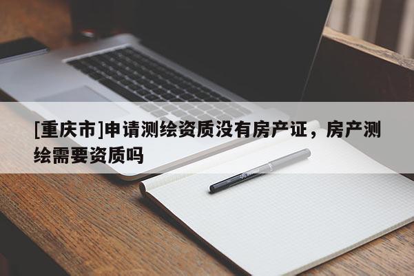 [重慶市]申請(qǐng)測(cè)繪資質(zhì)沒有房產(chǎn)證，房產(chǎn)測(cè)繪需要資質(zhì)嗎