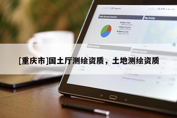 [重慶市]國(guó)土廳測(cè)繪資質(zhì)，土地測(cè)繪資質(zhì)
