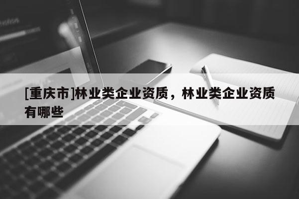 [重慶市]林業(yè)類企業(yè)資質(zhì)，林業(yè)類企業(yè)資質(zhì)有哪些