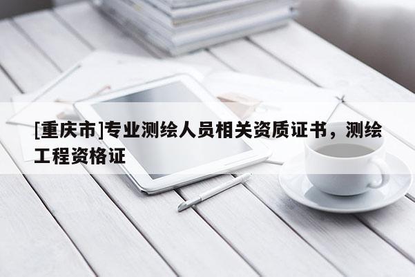 [重慶市]專業(yè)測繪人員相關(guān)資質(zhì)證書，測繪工程資格證