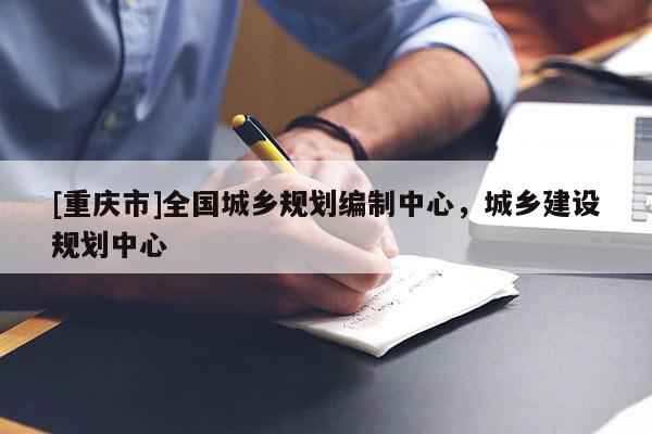 [重慶市]全國城鄉(xiāng)規(guī)劃編制中心，城鄉(xiāng)建設規(guī)劃中心