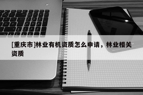 [重慶市]林業(yè)有機資質(zhì)怎么申請，林業(yè)相關(guān)資質(zhì)