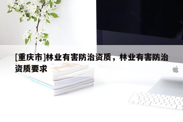 [重慶市]林業(yè)有害防治資質(zhì)，林業(yè)有害防治資質(zhì)要求