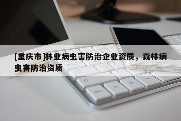 [重慶市]林業(yè)病蟲害防治企業(yè)資質(zhì)，森林病蟲害防治資質(zhì)