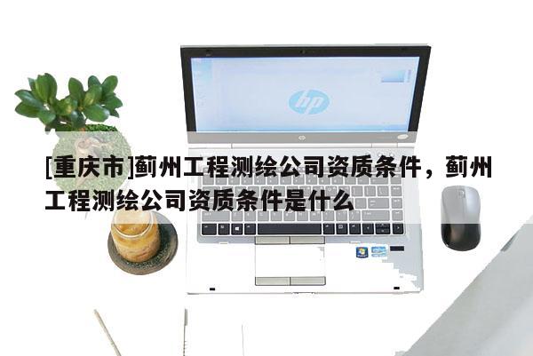 [重慶市]薊州工程測(cè)繪公司資質(zhì)條件，薊州工程測(cè)繪公司資質(zhì)條件是什么