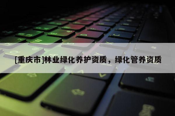 [重慶市]林業(yè)綠化養(yǎng)護(hù)資質(zhì)，綠化管養(yǎng)資質(zhì)