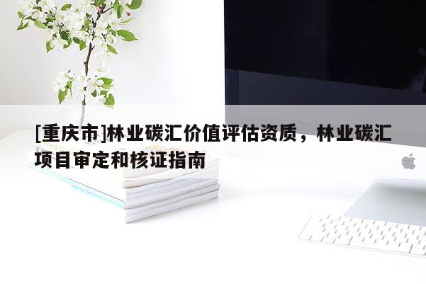 [重慶市]林業(yè)碳匯價值評估資質(zhì)，林業(yè)碳匯項目審定和核證指南