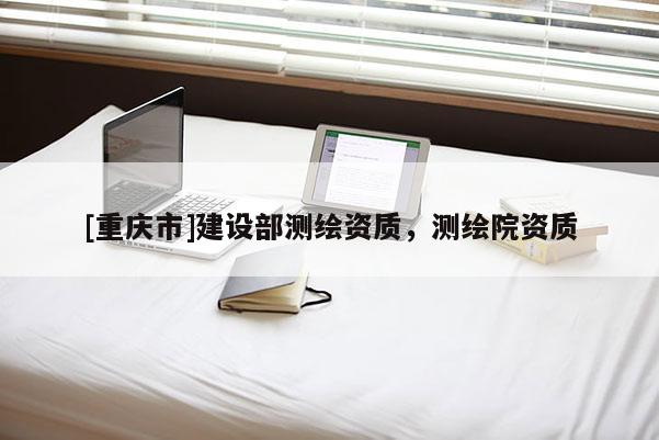[重慶市]建設(shè)部測(cè)繪資質(zhì)，測(cè)繪院資質(zhì)