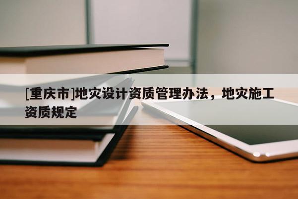 [重慶市]地災(zāi)設(shè)計資質(zhì)管理辦法，地災(zāi)施工資質(zhì)規(guī)定