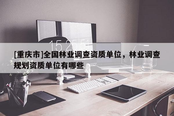 [重慶市]全國林業(yè)調查資質單位，林業(yè)調查規(guī)劃資質單位有哪些