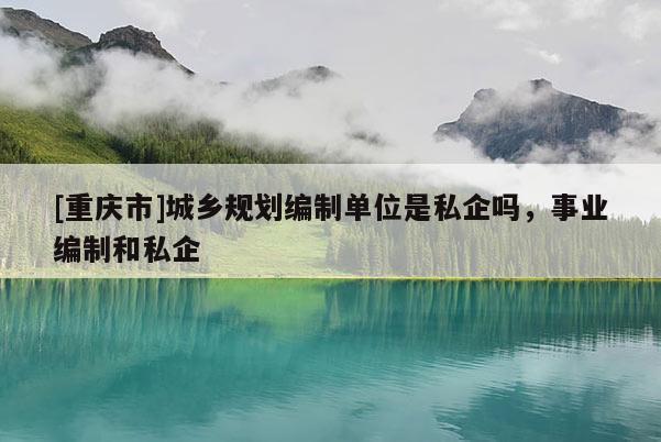 [重慶市]城鄉(xiāng)規(guī)劃編制單位是私企嗎，事業(yè)編制和私企