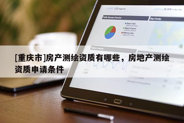 [重慶市]房產(chǎn)測(cè)繪資質(zhì)有哪些，房地產(chǎn)測(cè)繪資質(zhì)申請(qǐng)條件