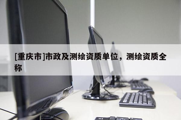 [重慶市]市政及測(cè)繪資質(zhì)單位，測(cè)繪資質(zhì)全稱