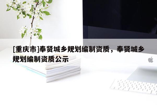 [重慶市]奉賢城鄉(xiāng)規(guī)劃編制資質(zhì)，奉賢城鄉(xiāng)規(guī)劃編制資質(zhì)公示