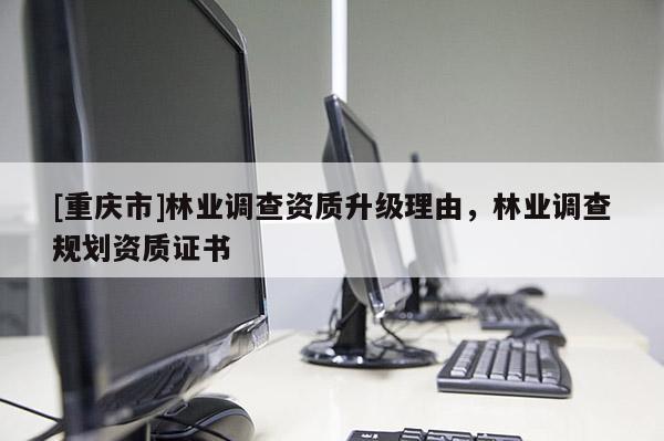 [重慶市]林業(yè)調(diào)查資質(zhì)升級(jí)理由，林業(yè)調(diào)查規(guī)劃資質(zhì)證書(shū)