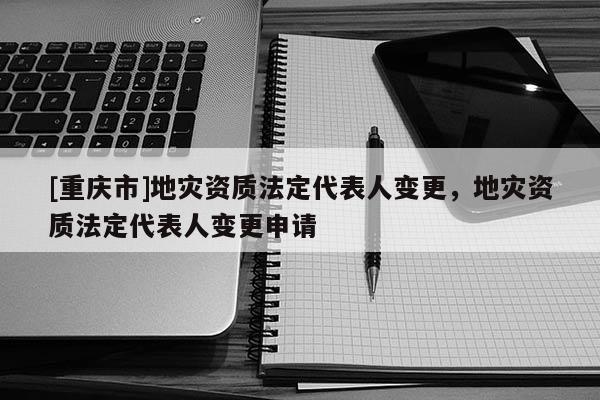 [重慶市]地災資質法定代表人變更，地災資質法定代表人變更申請