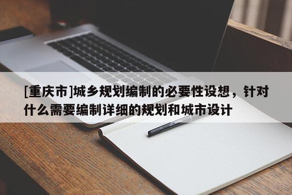 [重慶市]城鄉(xiāng)規(guī)劃編制的必要性設(shè)想，針對什么需要編制詳細的規(guī)劃和城市設(shè)計