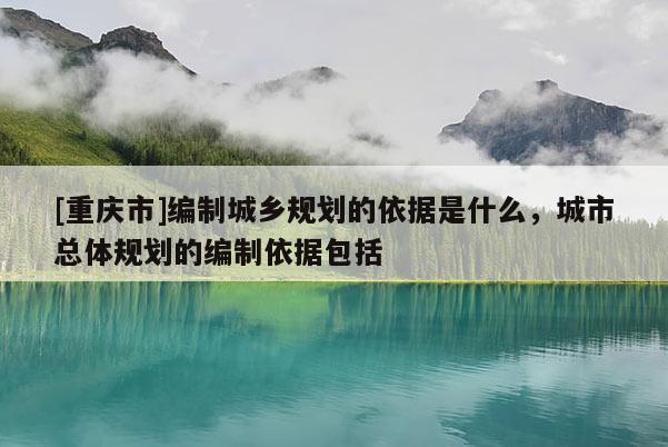 [重慶市]編制城鄉(xiāng)規(guī)劃的依據(jù)是什么，城市總體規(guī)劃的編制依據(jù)包括