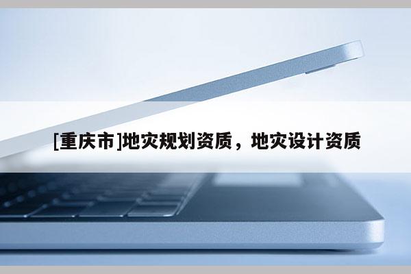 [重慶市]地災(zāi)規(guī)劃資質(zhì)，地災(zāi)設(shè)計(jì)資質(zhì)