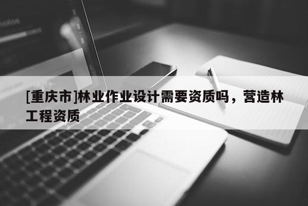 [重慶市]林業(yè)作業(yè)設(shè)計需要資質(zhì)嗎，營造林工程資質(zhì)