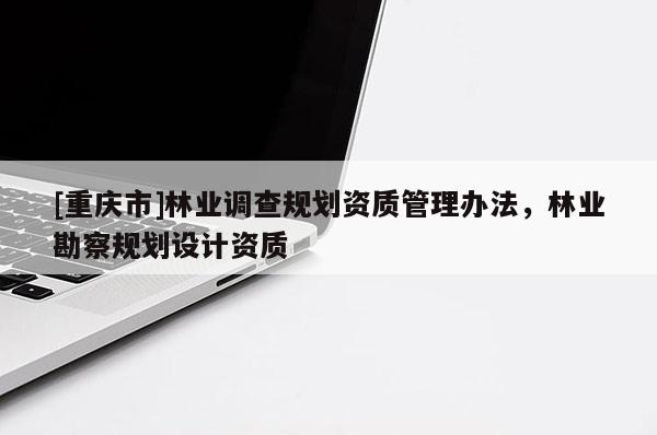 [重慶市]林業(yè)調(diào)查規(guī)劃資質(zhì)管理辦法，林業(yè)勘察規(guī)劃設(shè)計資質(zhì)