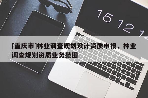 [重慶市]林業(yè)調(diào)查規(guī)劃設(shè)計(jì)資質(zhì)申報(bào)，林業(yè)調(diào)查規(guī)劃資質(zhì)業(yè)務(wù)范圍