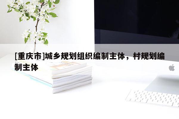 [重慶市]城鄉(xiāng)規(guī)劃組織編制主體，村規(guī)劃編制主體