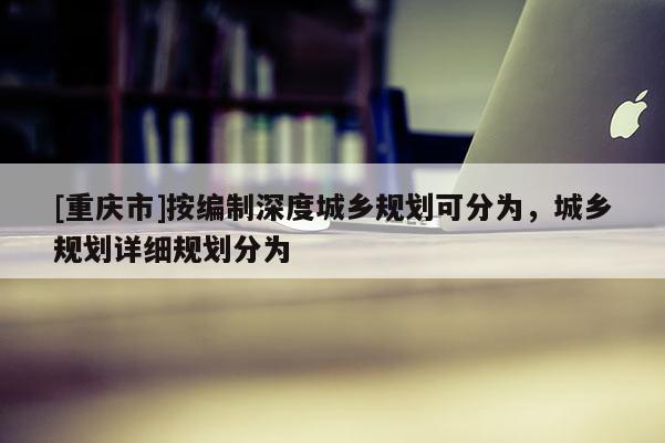 [重慶市]按編制深度城鄉(xiāng)規(guī)劃可分為，城鄉(xiāng)規(guī)劃詳細規(guī)劃分為