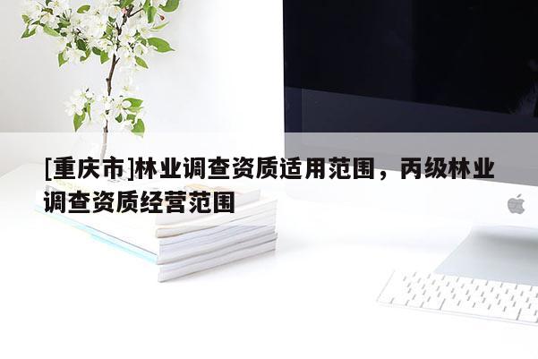 [重慶市]林業(yè)調(diào)查資質(zhì)適用范圍，丙級(jí)林業(yè)調(diào)查資質(zhì)經(jīng)營(yíng)范圍