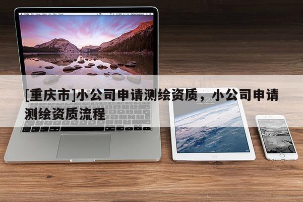 [重慶市]小公司申請(qǐng)測(cè)繪資質(zhì)，小公司申請(qǐng)測(cè)繪資質(zhì)流程