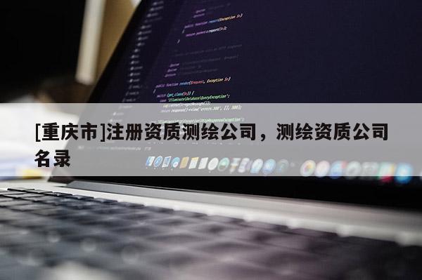 [重慶市]注冊(cè)資質(zhì)測(cè)繪公司，測(cè)繪資質(zhì)公司名錄