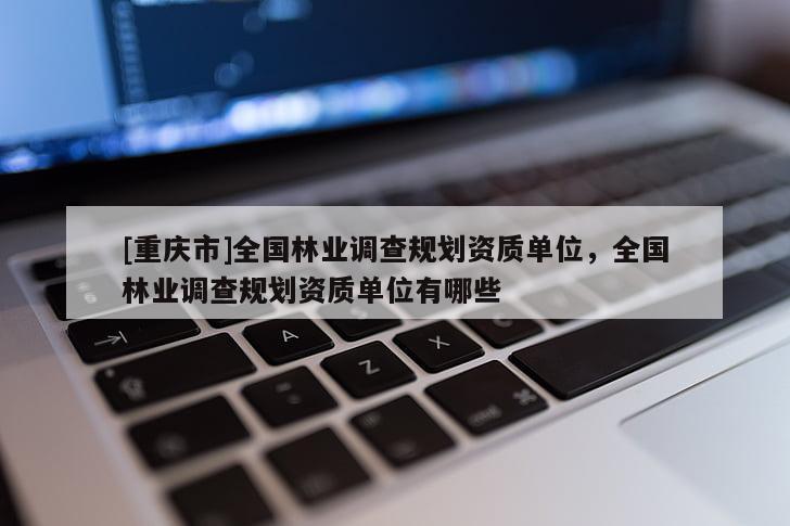 [重慶市]全國林業(yè)調(diào)查規(guī)劃資質(zhì)單位，全國林業(yè)調(diào)查規(guī)劃資質(zhì)單位有哪些