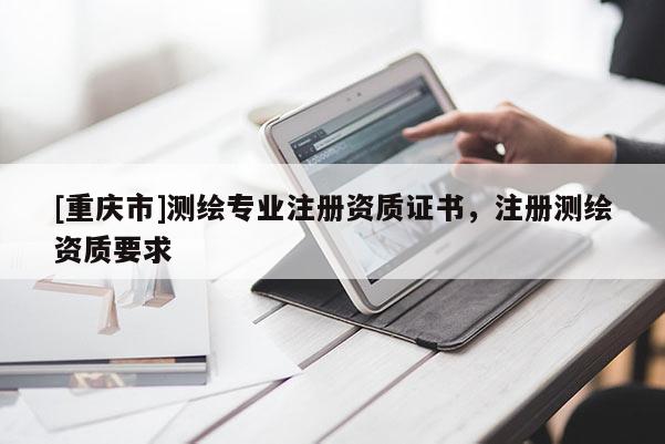 [重慶市]測繪專業(yè)注冊資質(zhì)證書，注冊測繪資質(zhì)要求