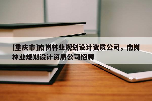 [重慶市]南崗林業(yè)規(guī)劃設(shè)計(jì)資質(zhì)公司，南崗林業(yè)規(guī)劃設(shè)計(jì)資質(zhì)公司招聘